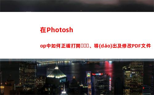 在Photoshop中如何正確打開、導(dǎo)出及修改PDF文件(在photoshop中)